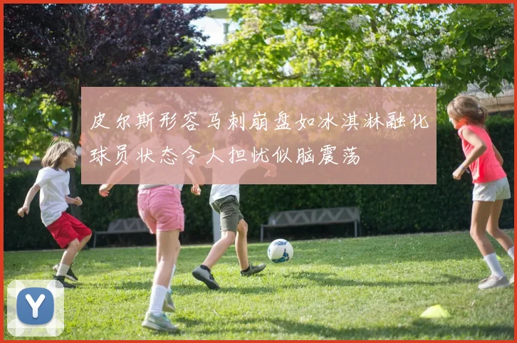 皮尔斯形容马刺崩盘如冰淇淋融化球员状态令人担忧似脑震荡