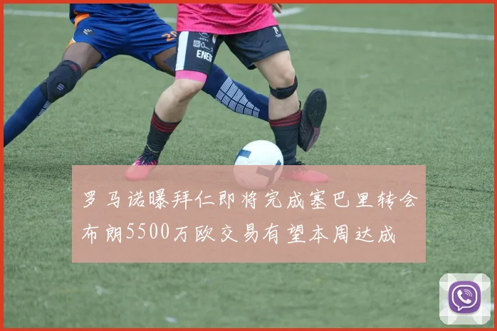罗马诺曝拜仁即将完成塞巴里转会布朗5500万欧交易有望本周达成