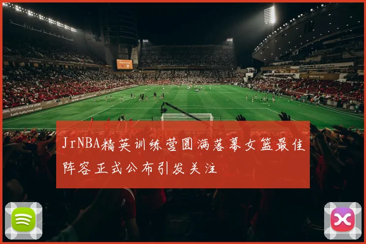 JrNBA精英训练营圆满落幕女篮最佳阵容正式公布引发关注