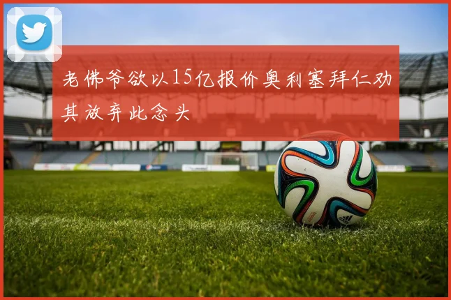 老佛爷欲以15亿报价奥利塞拜仁劝其放弃此念头
