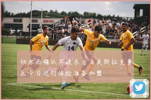 切尔西确认不追求吉马良斯拉克鲁瓦今日进行体检准备加盟