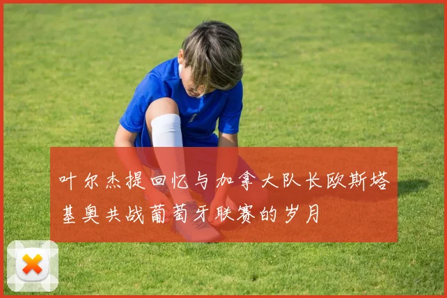 叶尔杰提回忆与加拿大队长欧斯塔基奥共战葡萄牙联赛的岁月