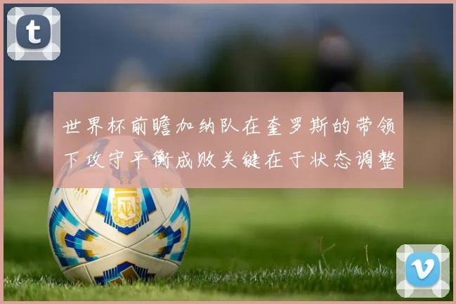 世界杯前瞻加纳队在奎罗斯的带领下攻守平衡成败关键在于状态调整