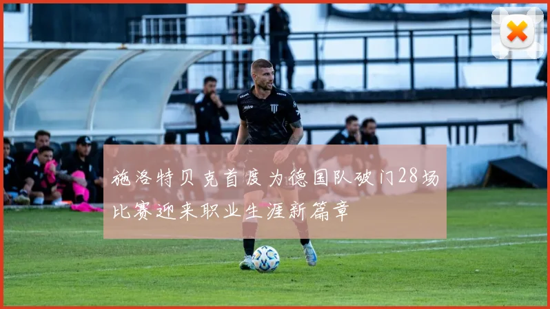 施洛特贝克首度为德国队破门28场比赛迎来职业生涯新篇章