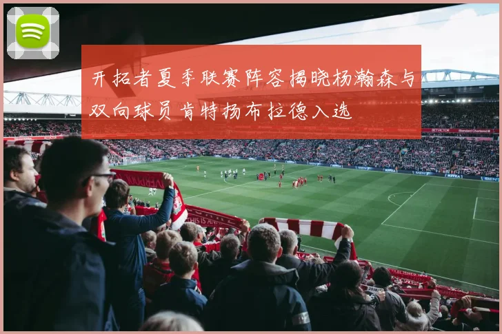 开拓者夏季联赛阵容揭晓杨瀚森与双向球员肯特扬布拉德入选