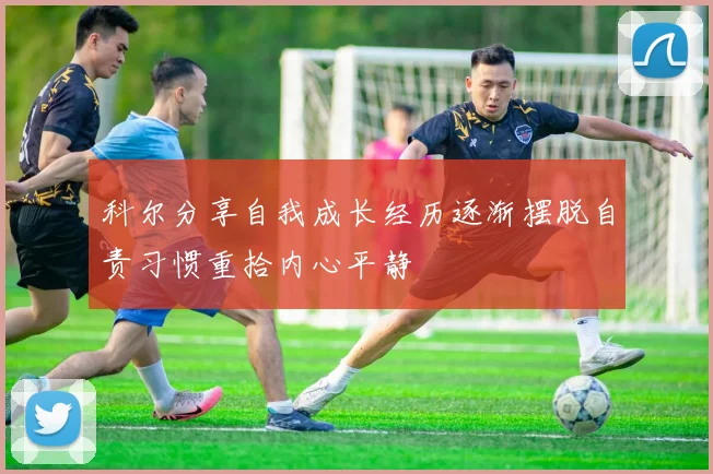 科尔分享自我成长经历逐渐摆脱自责习惯重拾内心平静