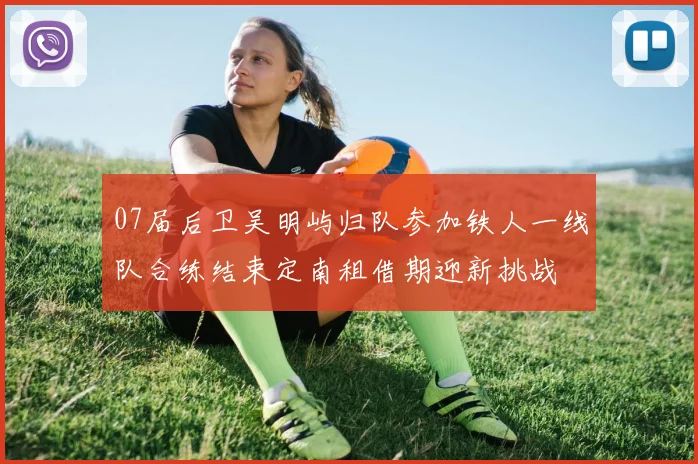 07届后卫吴明屿归队参加铁人一线队合练结束定南租借期迎新挑战