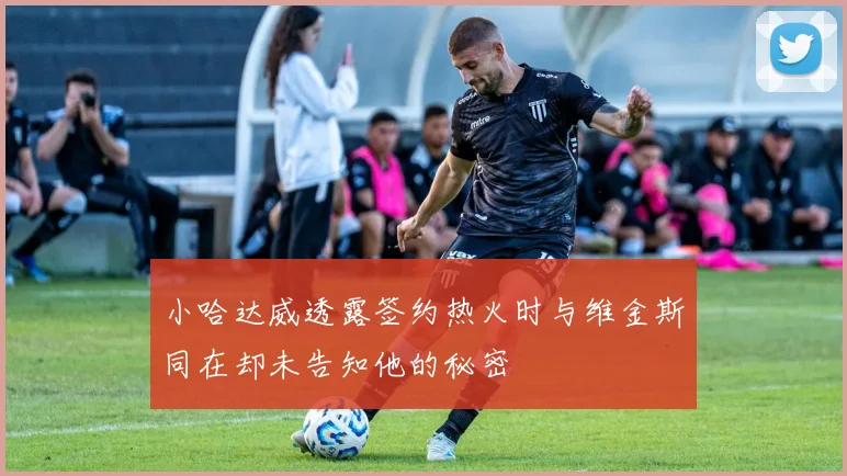 小哈达威透露签约热火时与维金斯同在却未告知他的秘密