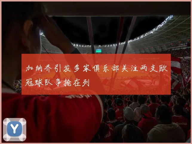 加纳乔引发多家俱乐部关注两支欧冠球队争抢在列