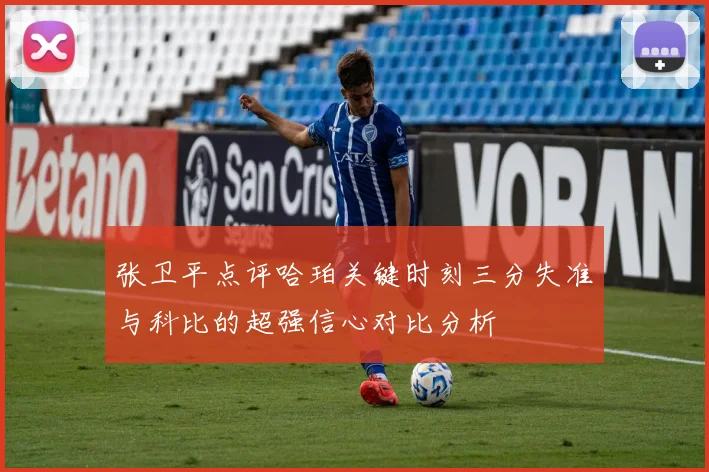 张卫平点评哈珀关键时刻三分失准与科比的超强信心对比分析