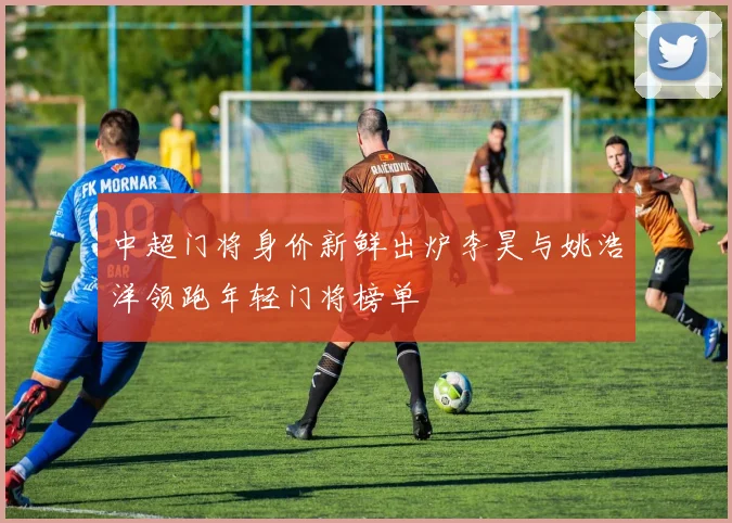 中超门将身价新鲜出炉李昊与姚浩洋领跑年轻门将榜单